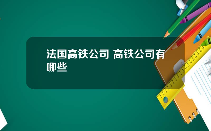 法国高铁公司 高铁公司有哪些
